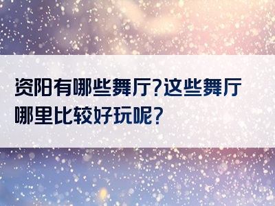 资阳有哪些舞厅？这些舞厅哪里比较好玩呢？