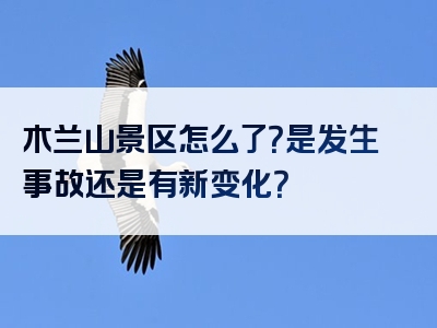 木兰山景区怎么了？是发生事故还是有新变化？