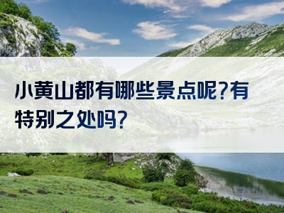 小黄山都有哪些景点呢？有特别之处吗？