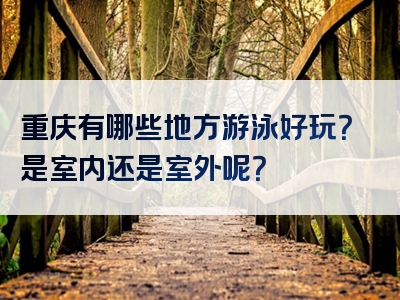 重庆有哪些地方游泳好玩？是室内还是室外呢？