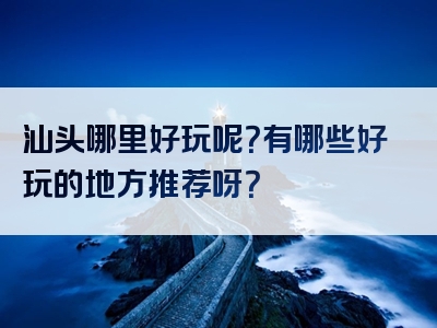 汕头哪里好玩呢？有哪些好玩的地方推荐呀？