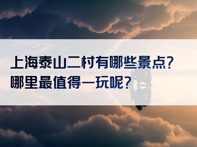 上海泰山二村有哪些景点？哪里最值得一玩呢？