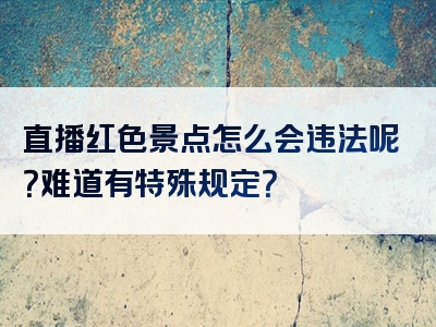 直播红色景点怎么会违法呢？难道有特殊规定？