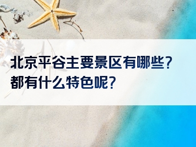 北京平谷主要景区有哪些？都有什么特色呢？