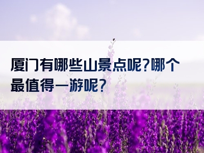 厦门有哪些山景点呢？哪个最值得一游呢？