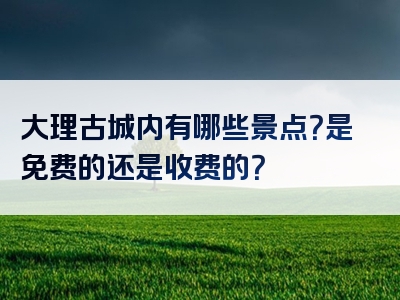 大理古城内有哪些景点？是免费的还是收费的？