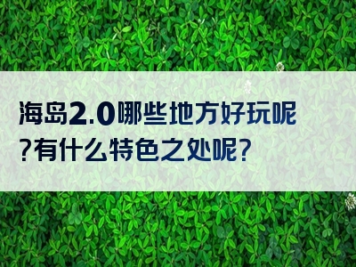 海岛2.0哪些地方好玩呢？有什么特色之处呢？