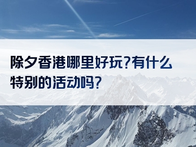 除夕香港哪里好玩？有什么特别的活动吗？