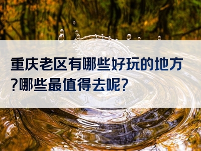 重庆老区有哪些好玩的地方？哪些最值得去呢？