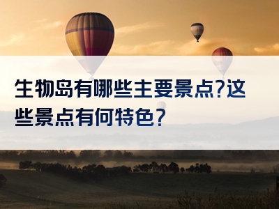 生物岛有哪些主要景点？这些景点有何特色？