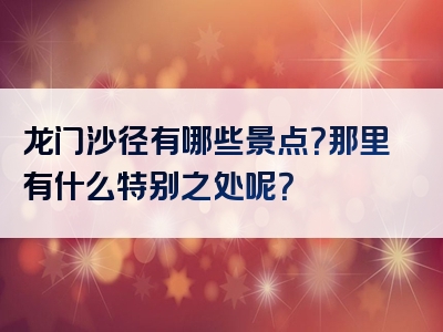 龙门沙径有哪些景点？那里有什么特别之处呢？