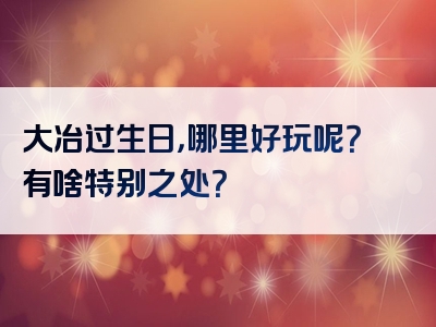 大冶过生日，哪里好玩呢？有啥特别之处？