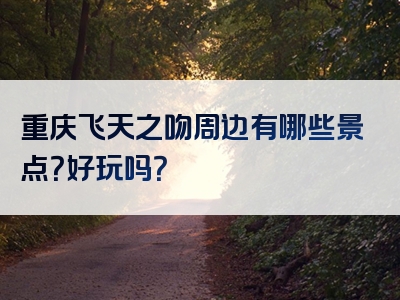 重庆飞天之吻周边有哪些景点？好玩吗？