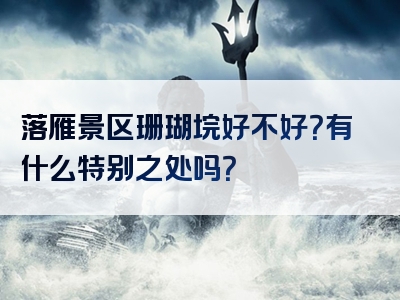 落雁景区珊瑚垸好不好？有什么特别之处吗？