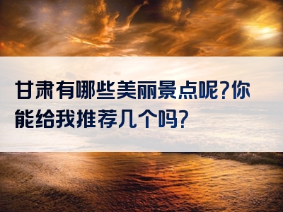 甘肃有哪些美丽景点呢？你能给我推荐几个吗？