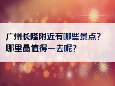 广州长隆附近有哪些景点？哪里最值得一去呢？