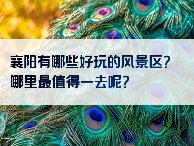 襄阳有哪些好玩的风景区？哪里最值得一去呢？