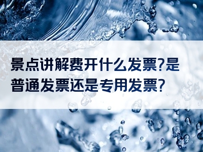 景点讲解费开什么发票？是普通发票还是专用发票？