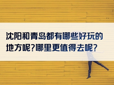 沈阳和青岛都有哪些好玩的地方呢？哪里更值得去呢？