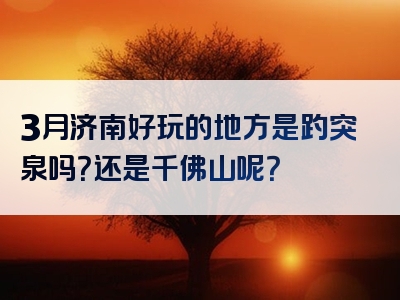 3月济南好玩的地方是趵突泉吗？还是千佛山呢？