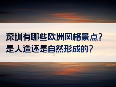 深圳有哪些欧洲风格景点？是人造还是自然形成的？