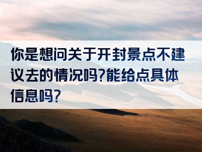 你是想问关于开封景点不建议去的情况吗？能给点具体信息吗？