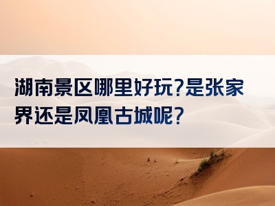 湖南景区哪里好玩？是张家界还是凤凰古城呢？