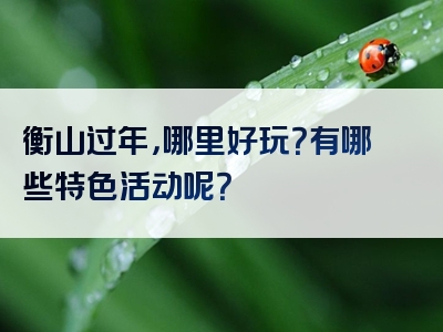 衡山过年，哪里好玩？有哪些特色活动呢？