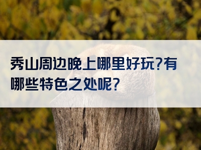 秀山周边晚上哪里好玩？有哪些特色之处呢？