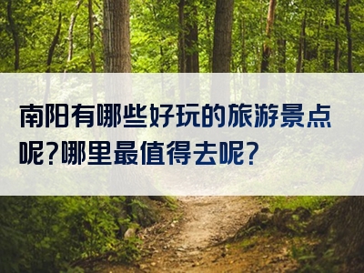 南阳有哪些好玩的旅游景点呢？哪里最值得去呢？