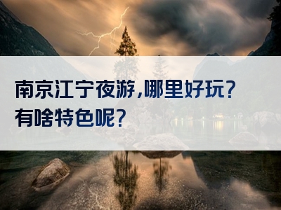 南京江宁夜游，哪里好玩？有啥特色呢？