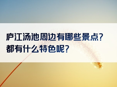 庐江汤池周边有哪些景点？都有什么特色呢？