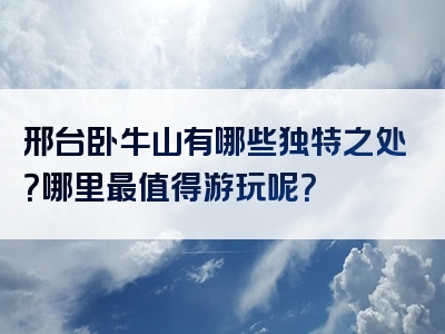 邢台卧牛山有哪些独特之处？哪里最值得游玩呢？