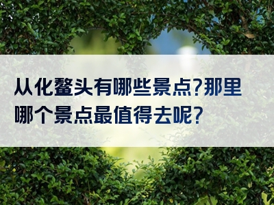 从化鳌头有哪些景点？那里哪个景点最值得去呢？