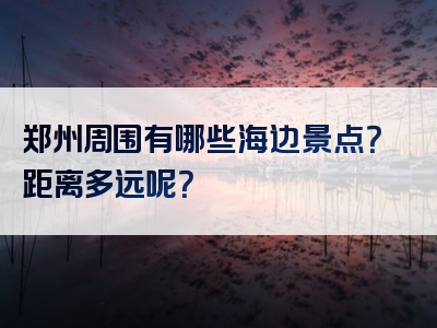 郑州周围有哪些海边景点？距离多远呢？