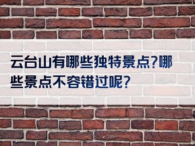 云台山有哪些独特景点？哪些景点不容错过呢？