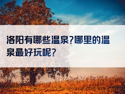 洛阳有哪些温泉？哪里的温泉最好玩呢？
