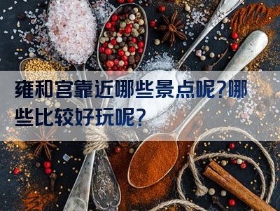 雍和宫靠近哪些景点呢？哪些比较好玩呢？