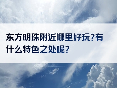 东方明珠附近哪里好玩？有什么特色之处呢？