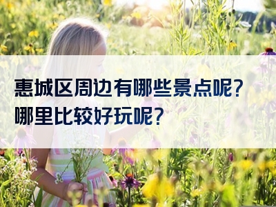 惠城区周边有哪些景点呢？哪里比较好玩呢？