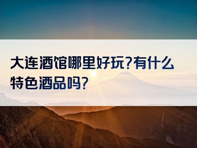 大连酒馆哪里好玩？有什么特色酒品吗？