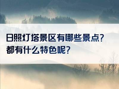 日照灯塔景区有哪些景点？都有什么特色呢？