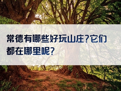 常德有哪些好玩山庄？它们都在哪里呢？