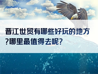 晋江世贸有哪些好玩的地方？哪里最值得去呢？