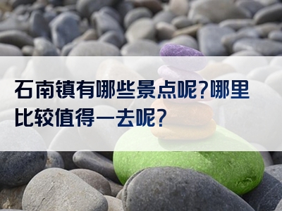 石南镇有哪些景点呢？哪里比较值得一去呢？