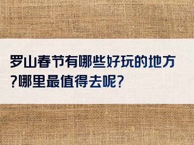 罗山春节有哪些好玩的地方？哪里最值得去呢？