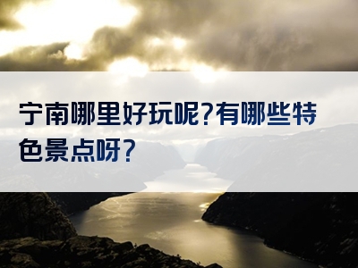 宁南哪里好玩呢？有哪些特色景点呀？