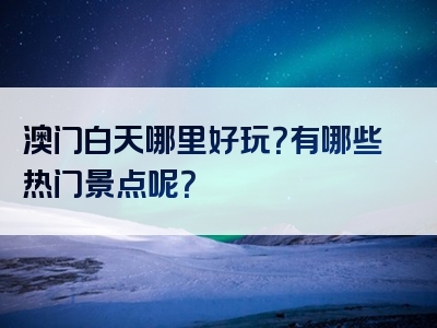 澳门白天哪里好玩？有哪些热门景点呢？