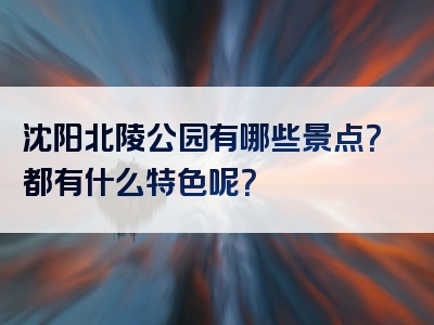 沈阳北陵公园有哪些景点？都有什么特色呢？