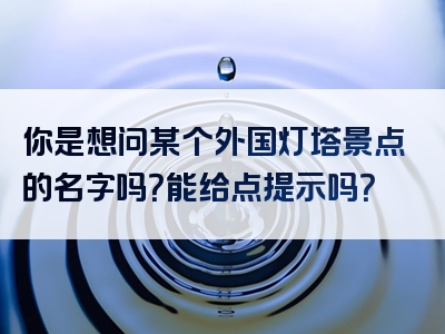 你是想问某个外国灯塔景点的名字吗？能给点提示吗？